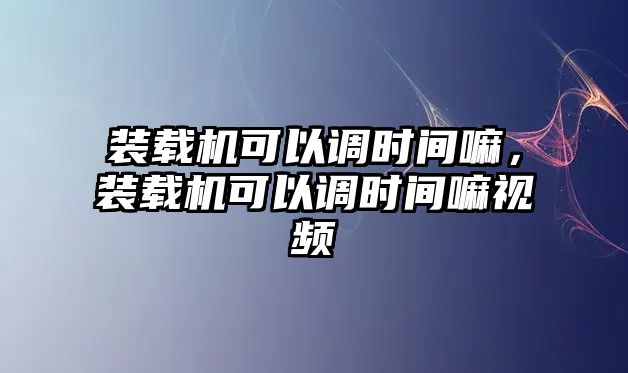 裝載機(jī)可以調(diào)時間嘛，裝載機(jī)可以調(diào)時間嘛視頻