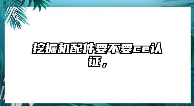 挖掘機配件要不要ce認證，