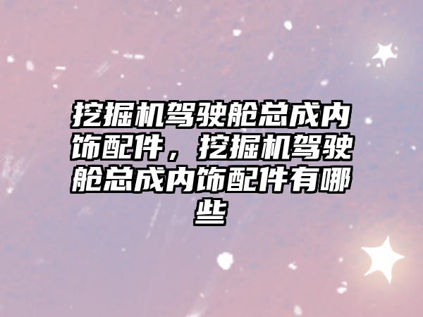 挖掘機駕駛艙總成內飾配件，挖掘機駕駛艙總成內飾配件有哪些