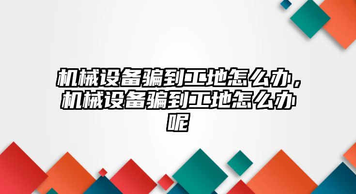 機械設備騙到工地怎么辦，機械設備騙到工地怎么辦呢