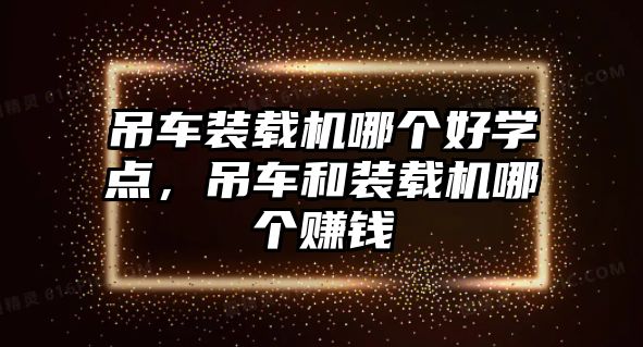 吊車裝載機哪個好學點，吊車和裝載機哪個賺錢