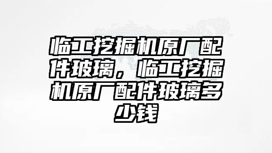 臨工挖掘機原廠配件玻璃，臨工挖掘機原廠配件玻璃多少錢