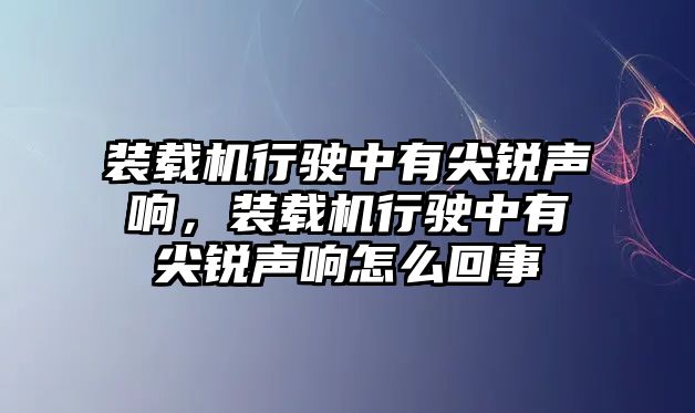 裝載機行駛中有尖銳聲響，裝載機行駛中有尖銳聲響怎么回事