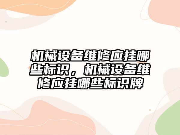 機械設備維修應掛哪些標識，機械設備維修應掛哪些標識牌