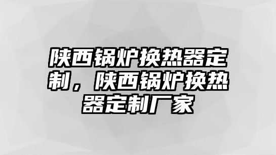 陜西鍋爐換熱器定制，陜西鍋爐換熱器定制廠家