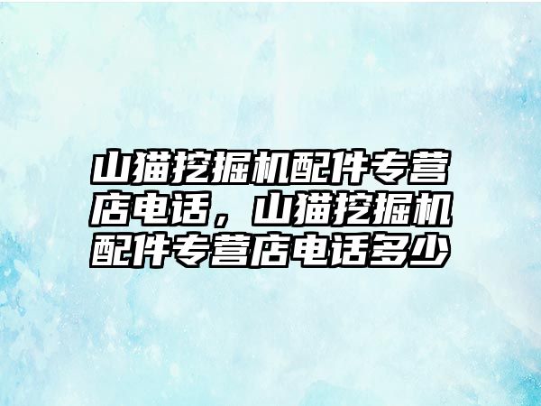 山貓挖掘機配件專營店電話，山貓挖掘機配件專營店電話多少