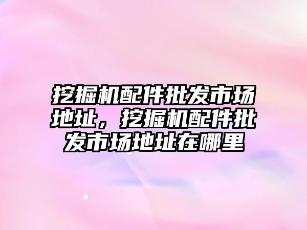 挖掘機配件批發市場地址，挖掘機配件批發市場地址在哪里