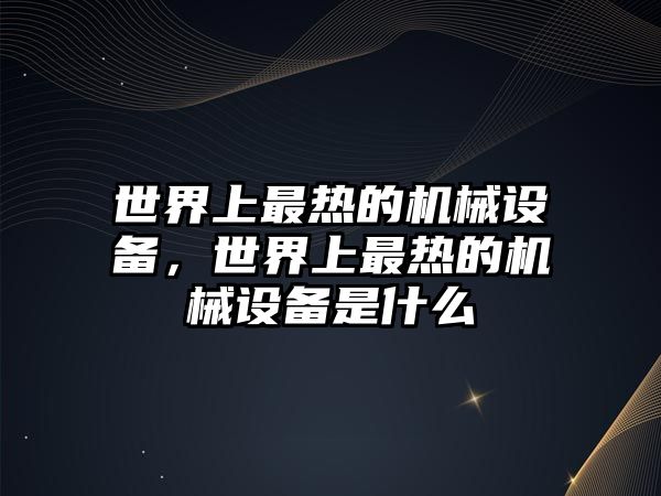 世界上最熱的機械設備，世界上最熱的機械設備是什么