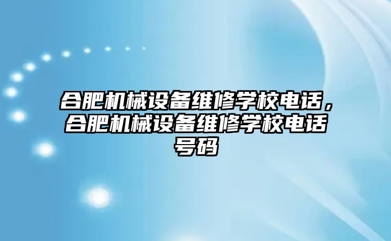 合肥機械設備維修學校電話，合肥機械設備維修學校電話號碼