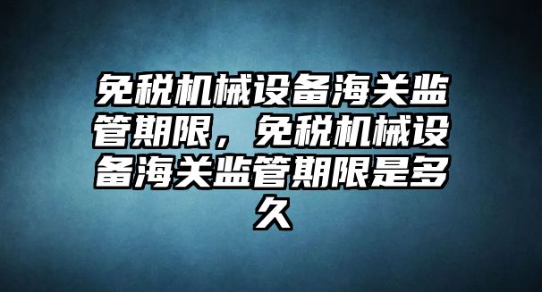 免稅機械設備海關監管期限，免稅機械設備海關監管期限是多久