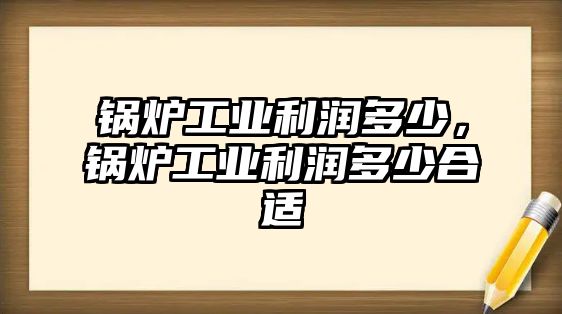 鍋爐工業利潤多少，鍋爐工業利潤多少合適