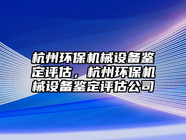 杭州環保機械設備鑒定評估，杭州環保機械設備鑒定評估公司