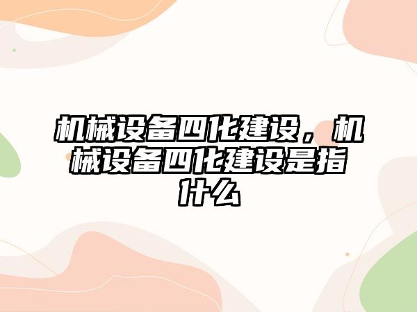 機械設備四化建設，機械設備四化建設是指什么