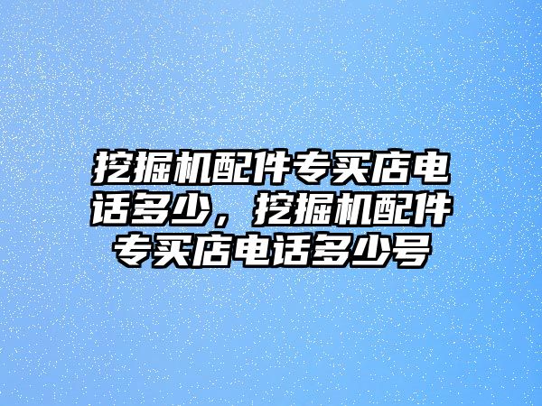 挖掘機配件專買店電話多少，挖掘機配件專買店電話多少號