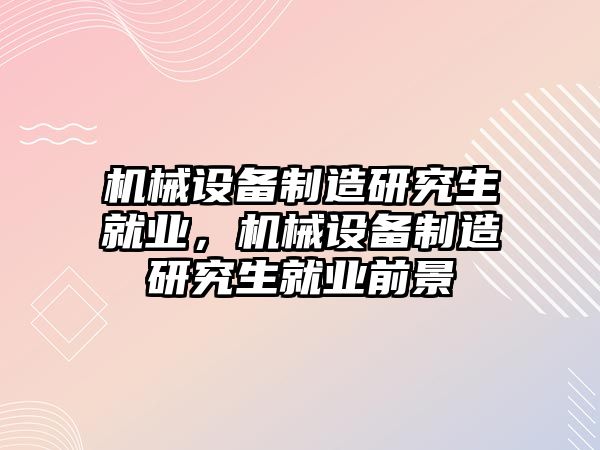 機械設備制造研究生就業，機械設備制造研究生就業前景