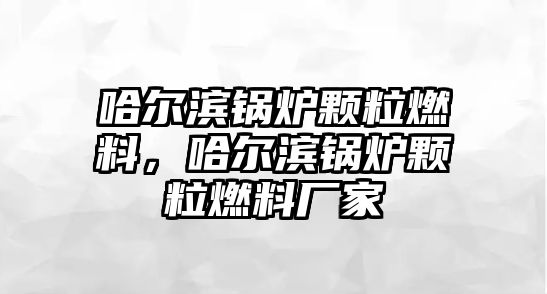 哈爾濱鍋爐顆粒燃料，哈爾濱鍋爐顆粒燃料廠家