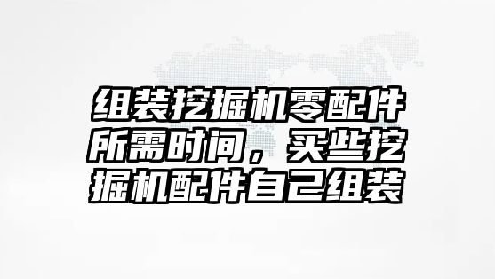 組裝挖掘機零配件所需時間，買些挖掘機配件自己組裝