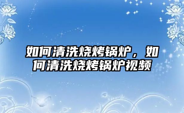 如何清洗燒烤鍋爐，如何清洗燒烤鍋爐視頻