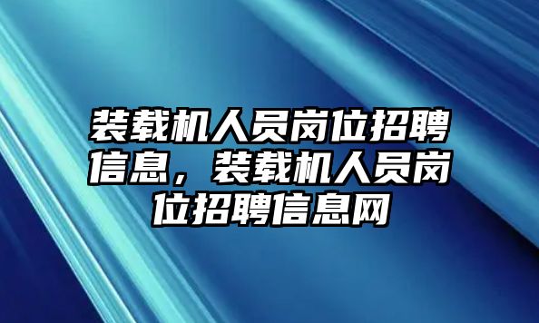 裝載機人員崗位招聘信息，裝載機人員崗位招聘信息網