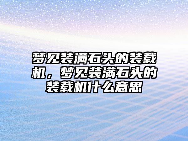 夢見裝滿石頭的裝載機(jī)，夢見裝滿石頭的裝載機(jī)什么意思