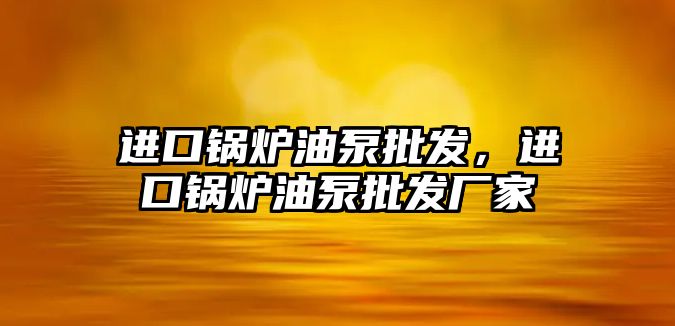 進口鍋爐油泵批發，進口鍋爐油泵批發廠家