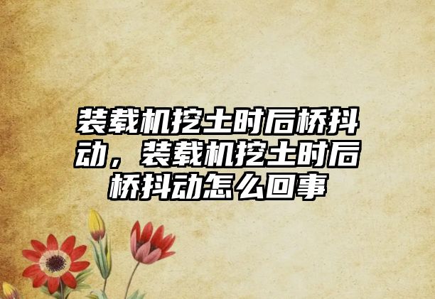 裝載機挖土時后橋抖動，裝載機挖土時后橋抖動怎么回事