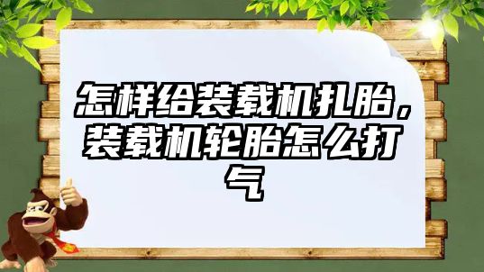 怎樣給裝載機扎胎，裝載機輪胎怎么打氣