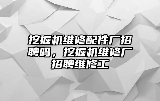 挖掘機(jī)維修配件廠招聘嗎，挖掘機(jī)維修廠招聘維修工