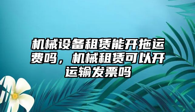 機械設備租賃能開拖運費嗎，機械租賃可以開運輸發票嗎