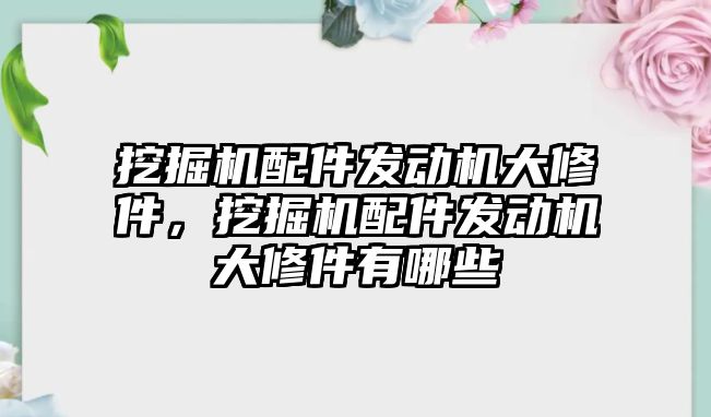 挖掘機配件發動機大修件，挖掘機配件發動機大修件有哪些