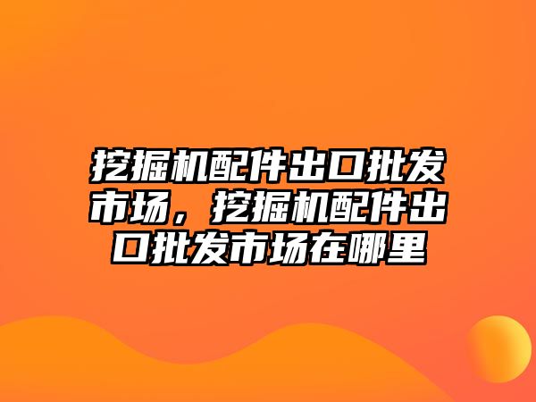 挖掘機配件出口批發市場，挖掘機配件出口批發市場在哪里