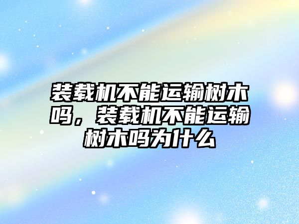 裝載機不能運輸樹木嗎，裝載機不能運輸樹木嗎為什么