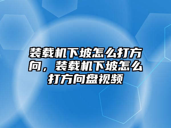 裝載機下坡怎么打方向，裝載機下坡怎么打方向盤視頻