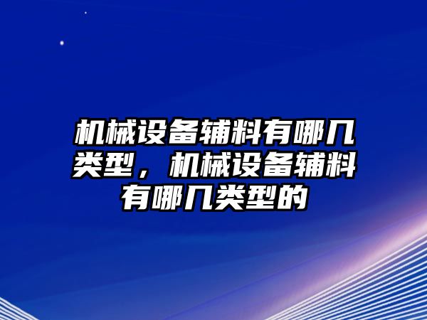 機械設備輔料有哪幾類型，機械設備輔料有哪幾類型的