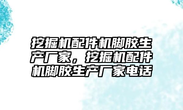 挖掘機配件機腳膠生產(chǎn)廠家，挖掘機配件機腳膠生產(chǎn)廠家電話