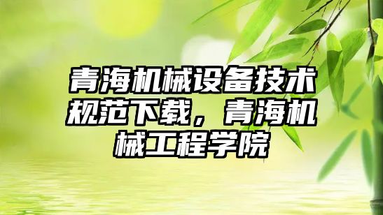 青海機械設備技術規范下載，青海機械工程學院