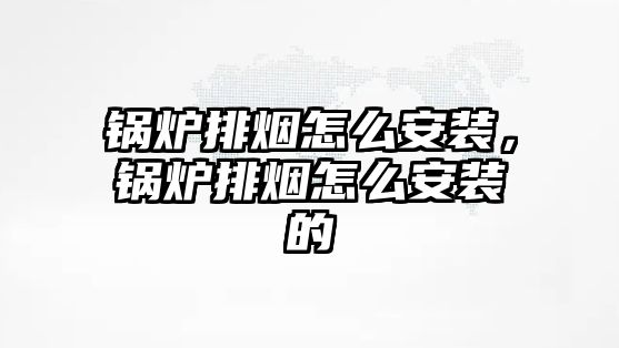 鍋爐排煙怎么安裝，鍋爐排煙怎么安裝的