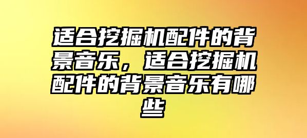 適合挖掘機配件的背景音樂，適合挖掘機配件的背景音樂有哪些