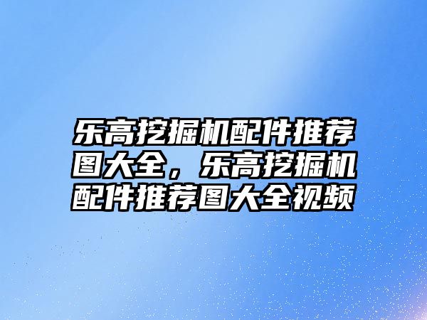 樂高挖掘機配件推薦圖大全，樂高挖掘機配件推薦圖大全視頻