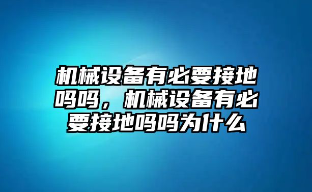 機械設備有必要接地嗎嗎，機械設備有必要接地嗎嗎為什么