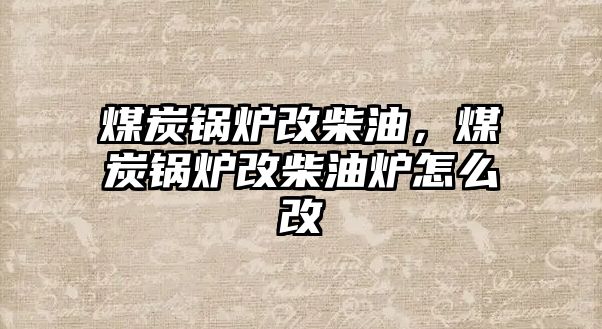 煤炭鍋爐改柴油，煤炭鍋爐改柴油爐怎么改