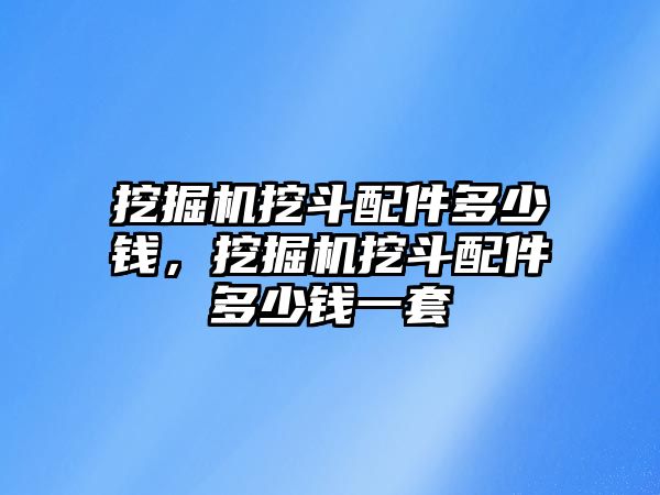 挖掘機(jī)挖斗配件多少錢(qián)，挖掘機(jī)挖斗配件多少錢(qián)一套