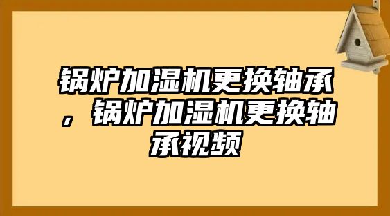 鍋爐加濕機更換軸承，鍋爐加濕機更換軸承視頻