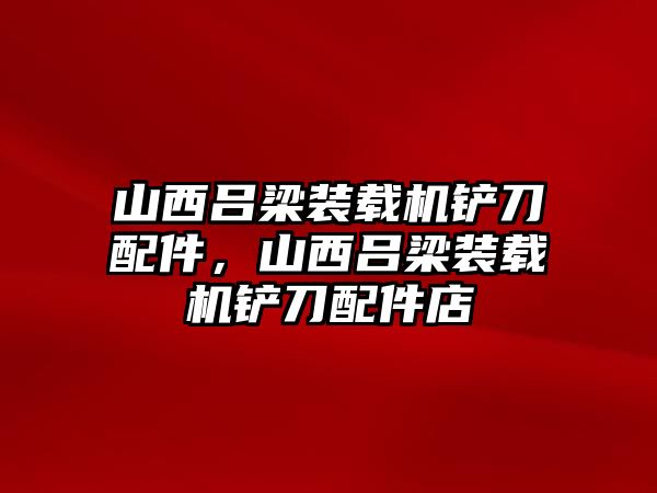 山西呂梁裝載機鏟刀配件，山西呂梁裝載機鏟刀配件店