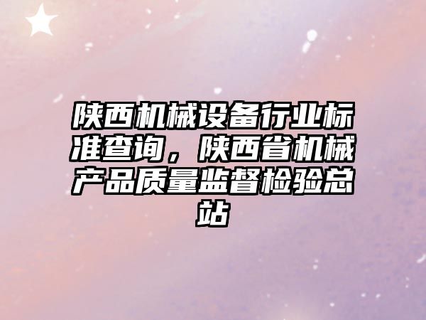 陜西機(jī)械設(shè)備行業(yè)標(biāo)準(zhǔn)查詢，陜西省機(jī)械產(chǎn)品質(zhì)量監(jiān)督檢驗(yàn)總站