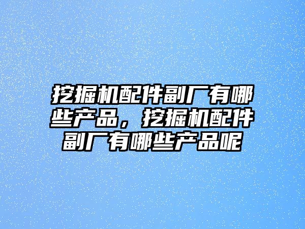 挖掘機配件副廠有哪些產品，挖掘機配件副廠有哪些產品呢