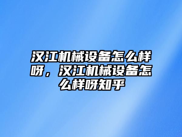 漢江機械設備怎么樣呀，漢江機械設備怎么樣呀知乎