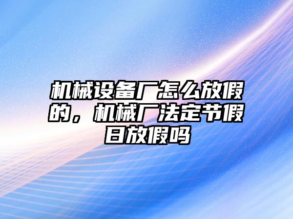 機(jī)械設(shè)備廠怎么放假的，機(jī)械廠法定節(jié)假日放假嗎