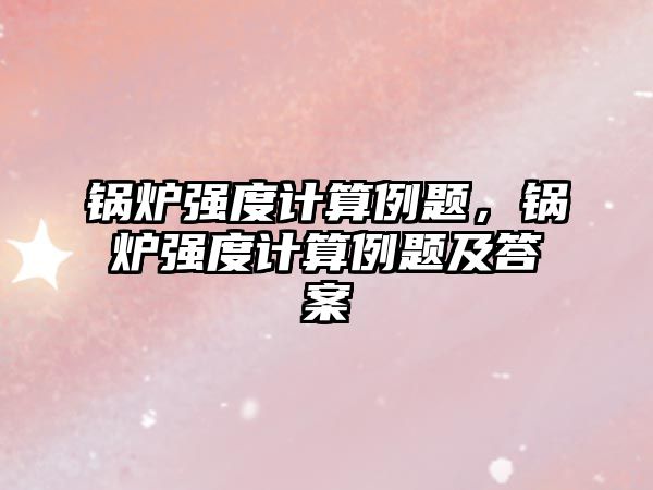 鍋爐強(qiáng)度計算例題，鍋爐強(qiáng)度計算例題及答案