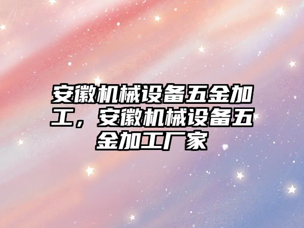 安徽機械設備五金加工，安徽機械設備五金加工廠家